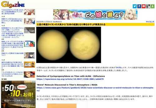 62個もある土星の衛星の中で最も巨大で、太陽系内にある衛星の中で唯一豊富な大気を持つ天体が「タイタン」です。アメリカ航空宇宙局(NASA)の科学者チームが、タイタンの大気圏内に「潜在的に生命を形成する可能性がある炭素化合物」を発見したと発表しました。