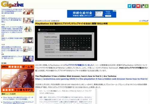 2013年に登場したPlayStation 4にはウェブブラウザが搭載されていましたが、ソニーの開発陣は2020年に登場するPlayStation 5(PS5)について「ウェブブラウザが搭載される予定はない」と明かしていました。しかし、IT系ニュースメディアのArs Technicaが、PS5にはウェブブラウザが隠されていることを発見。PS5内蔵のウェブブラウザで好きなウェブサイトを閲覧する方法を公開しています。