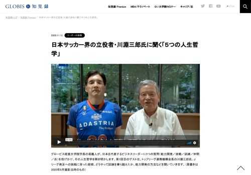グロービス経営大学院学長の堀義人が、日本を代表するビジネスリーダーに5つの質問（能力開発／挑戦／試練／仲間／志）を投げかけ、その人生哲学を解き明かします。第1回目のゲストは、トップリーグ連携機構会長の川淵三郎氏。Jリーグ発足への挑戦に至った経…