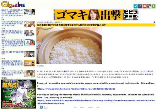 米、特に玄米には 人体に有害なヒ素が含まれており、農林水産省は「バランスのよい食生活を送っていれば玄米を食べても問題無い」としていますが、ヒ素の含有量を減らすために水にしばらく漬けるいう手法がとられることもあります。新たにイギリスの研究チームが「ヒ素を除去する段階で栄養素も除かれてしまう」という問題を解決すべく、「米に含まれる栄養素を損なわずヒ素だけを除去する炊き方」を考案しています。