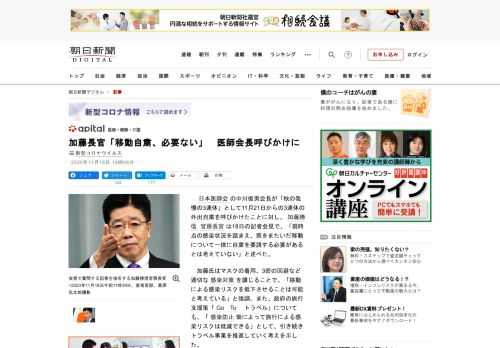 　日本医師会の中川俊男会長が「秋の我慢の3連休」として11月21日からの3連休の外出自粛を呼びかけたことに対し、加藤勝信官房長官は18日の記者会見で、「現時点の感染状況を踏まえ、県をまたいだ移動につい…