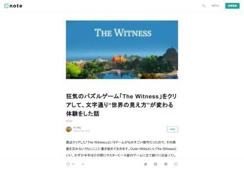  最近クリアした「The Witness」というゲームがものすごい傑作だったので、その興奮を忘れないうちにここに書き留めておきます。Outer WildsといいThe Witnessといい、わずか半年ほどの間にマスターピース級のゲームに立て続けに出会ってしまい、若干脳がバグった状態で書いてますが許してくれ……最近口を開けばこのゲームのことばかりツイートしているのも僕の頭がおかしくなっているからです。             実際のところ、ゲームとしての評価のみならず、あらゆる創作・表現の一つの到達点と言ってしまってもいいと思う。それくらい強烈な体験をしたよ、という話をこれからします（ち