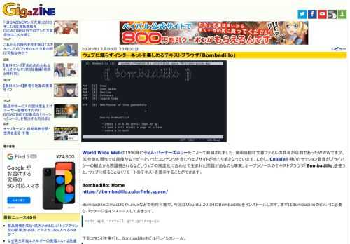 World Wide Webは1990年にティム・バーナーズ＝リー氏によって発明されました。発明当初は文書ファイルの共有が目的であったWWWですが、30年後の現代では画像やムービーといったコンテンツを含むウェブサイトが当たり前となっています。しかし、Cookieを用いたセッション管理がプライバシーの観点から問題視されるなど、ウェブの高度化に合わせて生まれた問題があるのも事実。オープンソースのテキストブラウザ「Bombadillo」を使うと、ウェブに頼ることなくリモートのテキストを表示することができます。