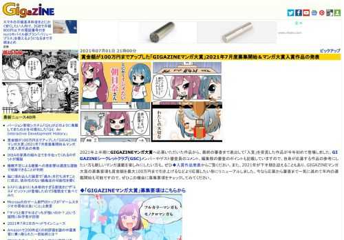 2021年上半期にGIGAZINEマンガ大賞へ応募いただいた作品から、最終の審査まで進出して「入賞」を受賞した作品が今年初めて登場しました。GIGAZINEシークレットクラブ(GSC)メンバーやゲスト審査員のコメント、編集部の審査のポイントも記載していますので、自身が応募する作品の参考にしたい方も新しいマンガ連載を楽しみにしたい方も、ぜひ◆入賞作品発表からご覧ください。また、2021年が下半期を迎えることもあり、GIGAZINEマンガ大賞の募集要項も賞金額を最大100万円まで引き上げるなどより応募したい形にリニューアルしました。今なら応募から審査まで一気に進めて年内の連載開始も可能ですので、ぜひこの機会に募集要項をチェックしてみてください。