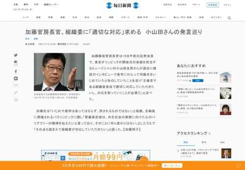 　加藤勝信官房長官は19日午前の記者会見で、東京オリンピックの開会式の楽曲を担当するミュージシャンの小山田圭吾さんが過去に雑誌のインタビューで長年にわたって同級生をいじめていたと告白していたことを巡り「主催者である組織委員会で適切に対応していただきたいし、対応を取っていくことが必要だ」と述べた。