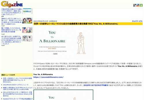 テスラやSpace Xを率いるイーロン・マスク氏は、2021年に総資産額でAmazon.comの創設者のジェフ・ベゾス氏を抜いて世界一の富豪になりました。そんなマスク氏の年収と自分の年収の差から、日常生活の出費がどれだけ財布に痛手になるのかを比較できるサイト「You Vs. A Billionaire」を使うと、大富豪と庶民の金銭感覚の違いを実感することができます。